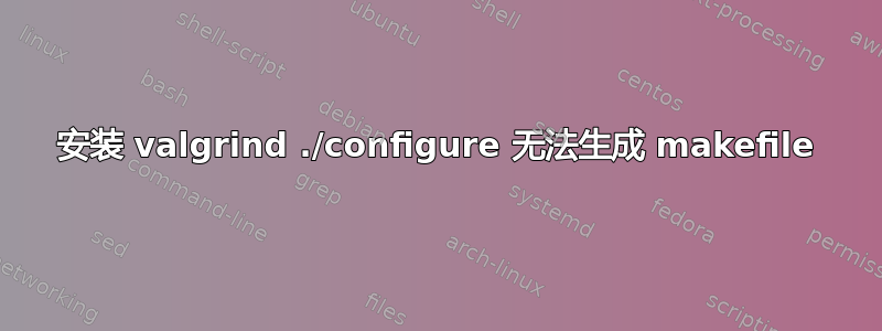 安装 valgrind ./configure 无法生成 makefile