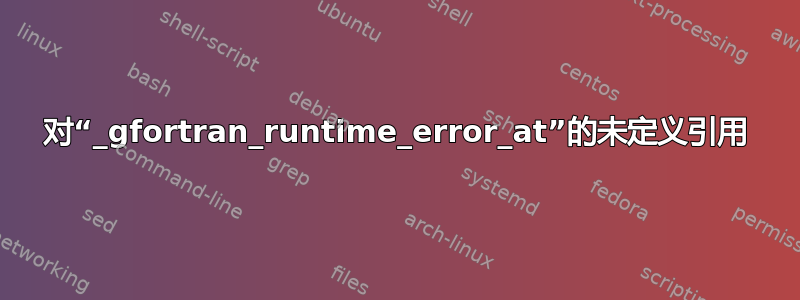 对“_gfortran_runtime_error_at”的未定义引用