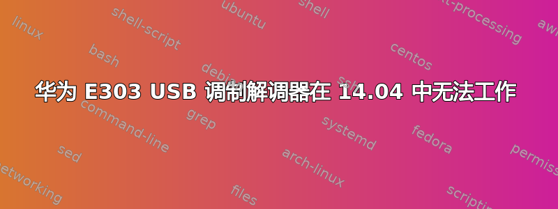 华为 E303 USB 调制解调器在 14.04 中无法工作