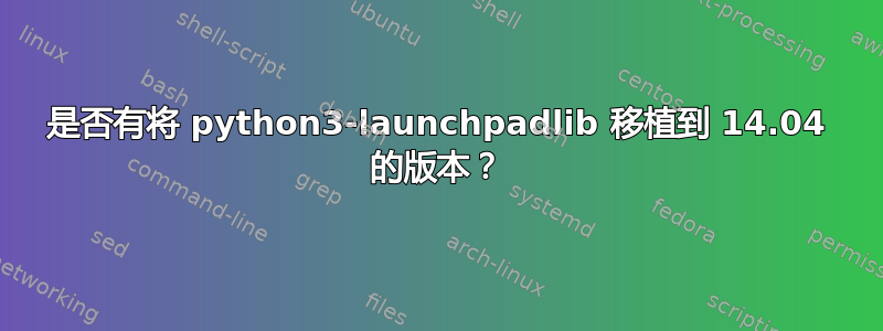 是否有将 python3-launchpadlib 移植到 14.04 的版本？