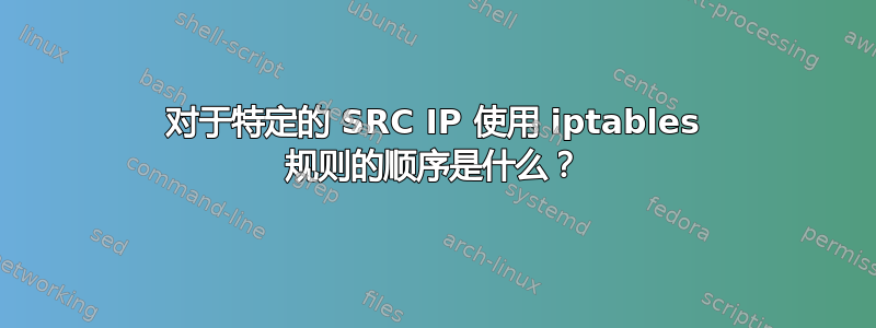 对于特定的 SRC IP 使用 iptables 规则的顺序是什么？