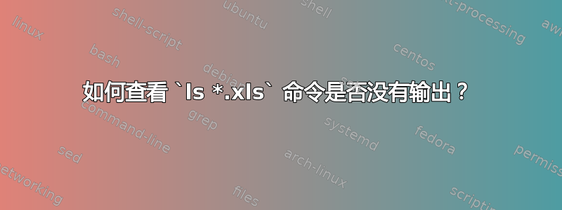 如何查看 `ls *.xls` 命令是否没有输出？