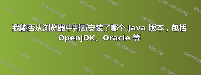 我能否从浏览器中判断安装了哪个 Java 版本，包括 OpenJDK、Oracle 等