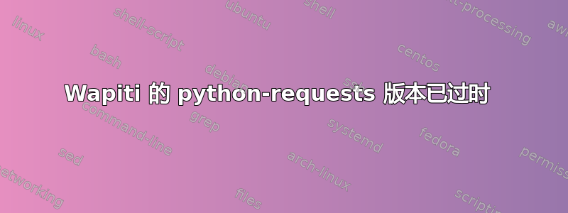 Wapiti 的 python-requests 版本已过时 