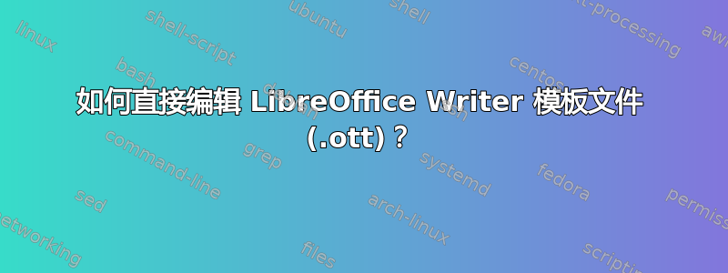 如何直接编辑 LibreOffice Writer 模板文件 (.ott)？