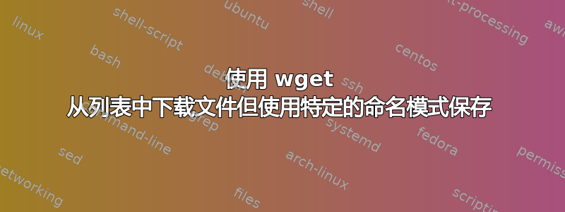 使用 wget 从列表中下载文件但使用特定的命名模式保存