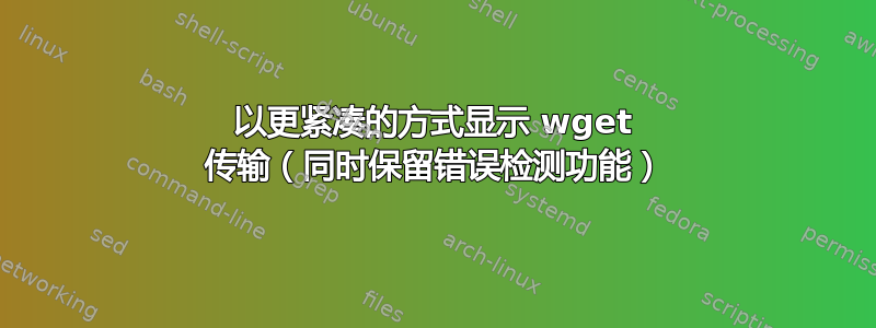 以更紧凑的方式显示 wget 传输（同时保留错误检测功能）