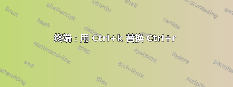 终端：用 Ctrl+k 替换 Ctrl+r