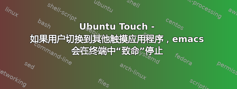 Ubuntu Touch - 如果用户切换到其他触摸应用程序，emacs 会在终端中“致命”停止