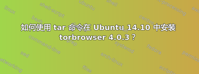 如何使用 tar 命令在 Ubuntu 14.10 中安装 torbrowser 4.0.3？