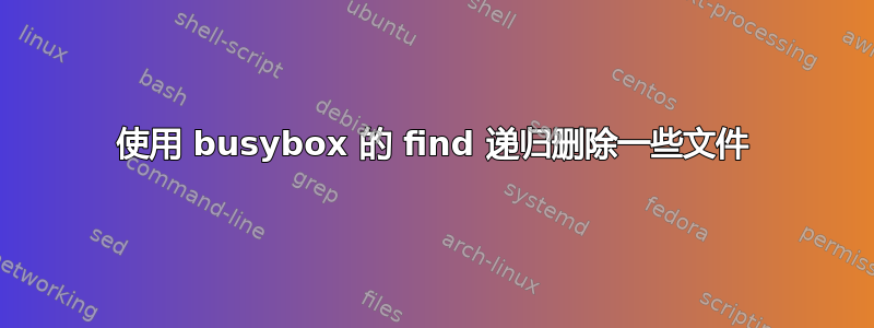 使用 busybox 的 find 递归删除一些文件