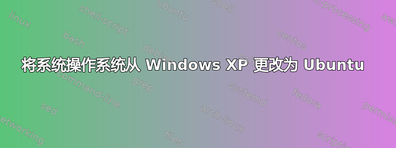 将系统操作系统从 Windows XP 更改为 Ubuntu 