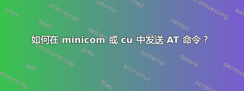 如何在 minicom 或 cu 中发送 AT 命令？