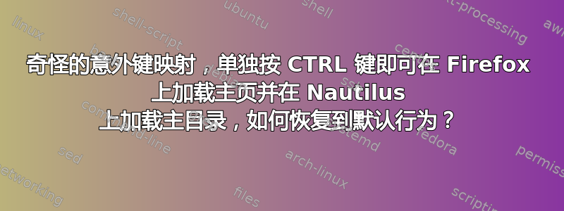 奇怪的意外键映射，单独按 CTRL 键即可在 Firefox 上加载主页并在 Nautilus 上加载主目录，如何恢复到默认行为？