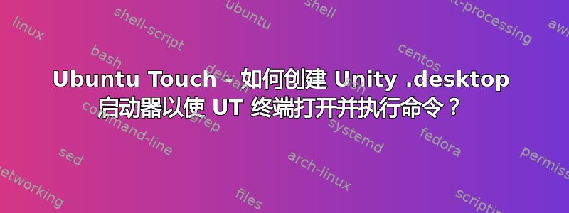 Ubuntu Touch - 如何创建 Unity .desktop 启动器以使 UT 终端打开并执行命令？