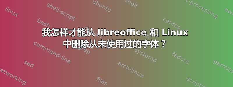 我怎样才能从 libreoffice 和 Linux 中删除从未使用过的字体？