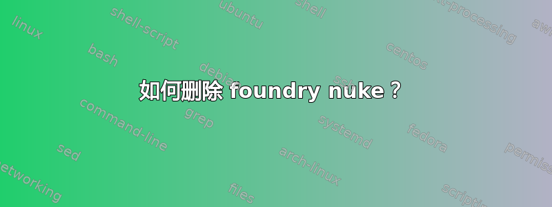 如何删除 foundry nuke？