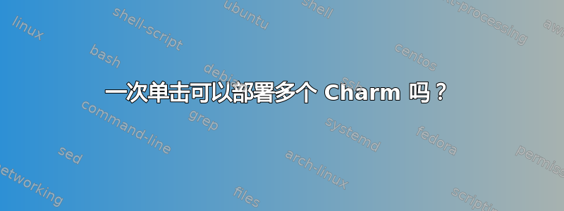 一次单击可以部署多个 Charm 吗？