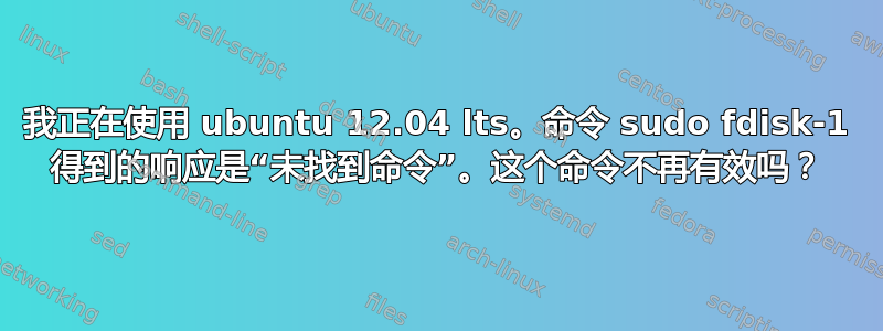 我正在使用 ubuntu 12.04 lts。命令 sudo fdisk-1 得到的响应是“未找到命令”。这个命令不再有效吗？