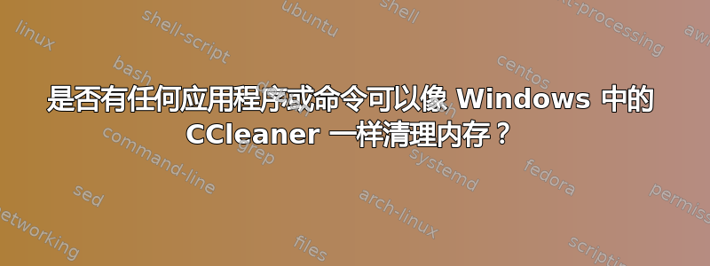 是否有任何应用程序或命令可以像 Windows 中的 CCleaner 一样清理内存？