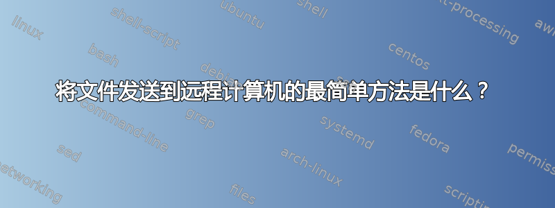 将文件发送到远程计算机的最简单方法是什么？