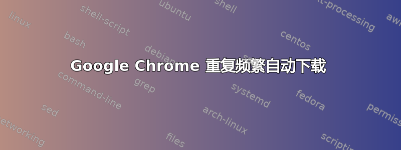 Google Chrome 重复频繁自动下载