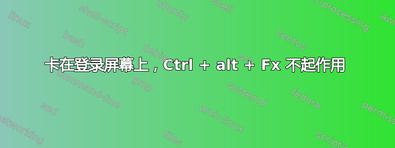 卡在登录屏幕上，Ctrl + alt + Fx 不起作用