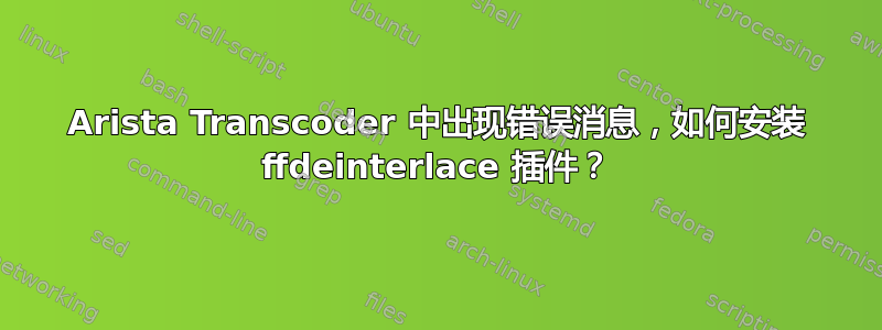 Arista Transcoder 中出现错误消息，如何安装 ffdeinterlace 插件？