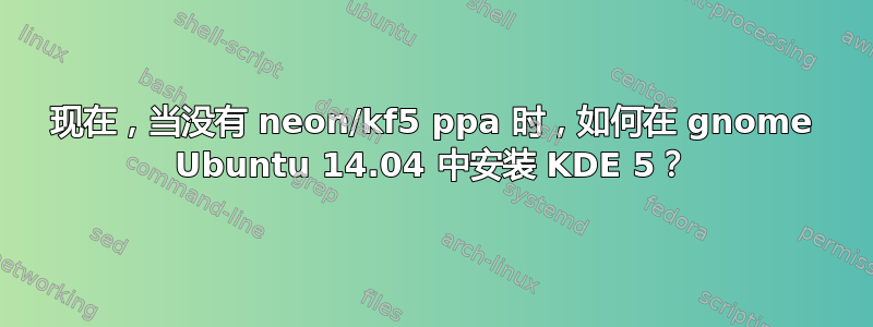 现在，当没有 neon/kf5 ppa 时，如何在 gnome Ubuntu 14.04 中安装 KDE 5？