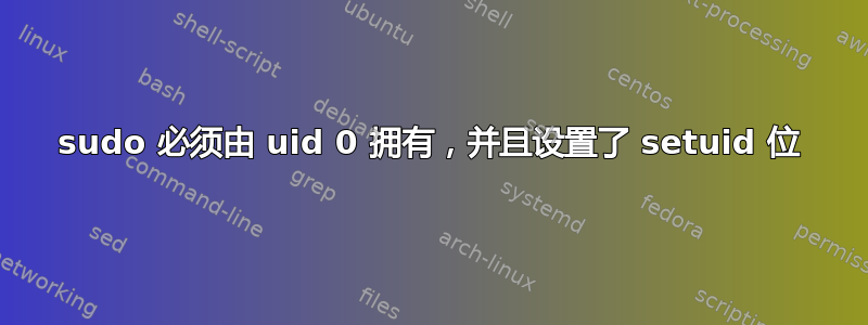 sudo 必须由 uid 0 拥有，并且设置了 setuid 位