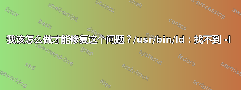 我该怎么做才能修复这个问题？/usr/bin/ld：找不到 -l