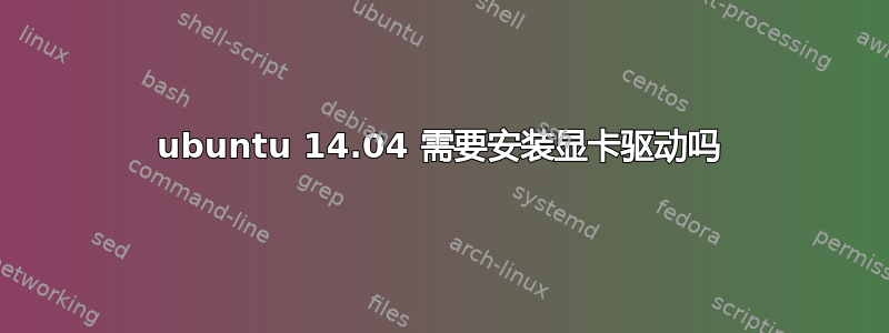 ubuntu 14.04 需要安装显卡驱动吗