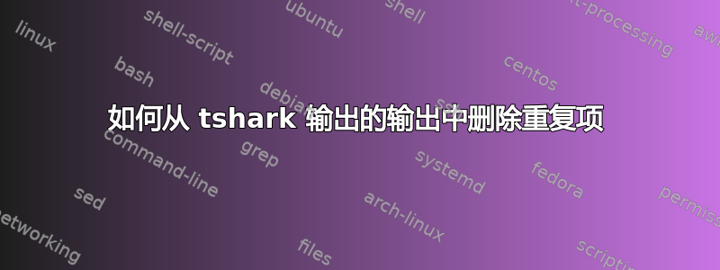 如何从 tshark 输出的输出中删除重复项