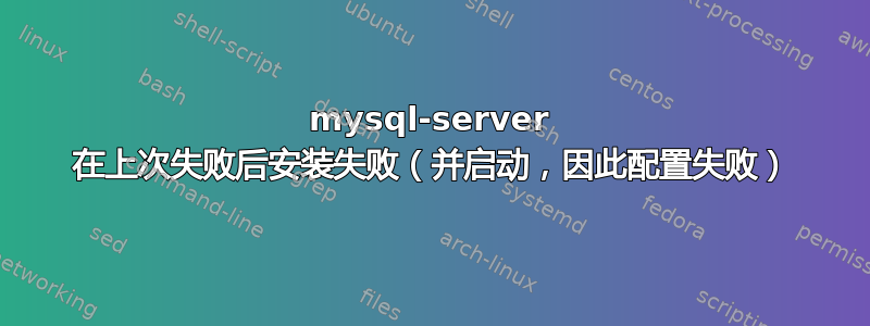 mysql-server 在上次失败后安装失败（并启动，因此配置失败）