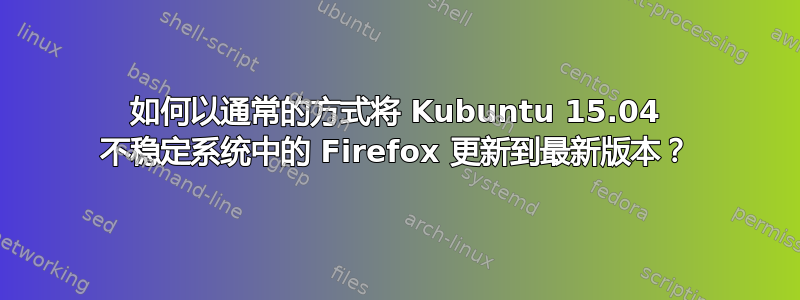 如何以通常的方式将 Kubuntu 15.04 不稳定系统中的 Firefox 更新到最新版本？