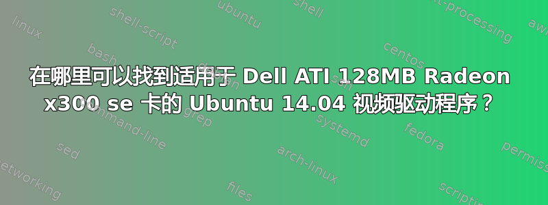 在哪里可以找到适用于 Dell ATI 128MB Radeon x300 se 卡的 Ubuntu 14.04 视频驱动程序？