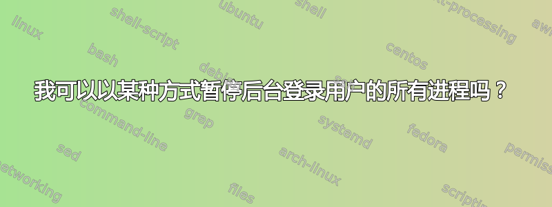 我可以以某种方式暂停后台登录用户的所有进程吗？