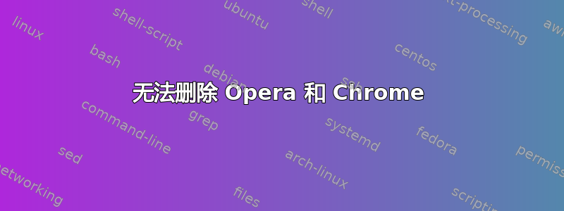 无法删除 Opera 和 Chrome