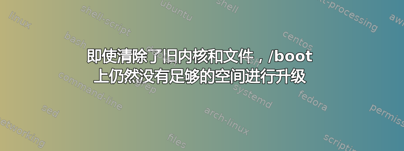 即使清除了旧内核和文件，/boot 上仍然没有足够的空间进行升级