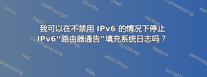 我可以在不禁用 IPv6 的情况下停止 IPv6“路由器通告”填充系统日志吗？