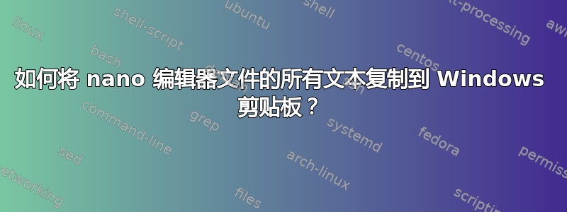 如何将 nano 编辑器文件的所有文本复制到 Windows 剪贴板？