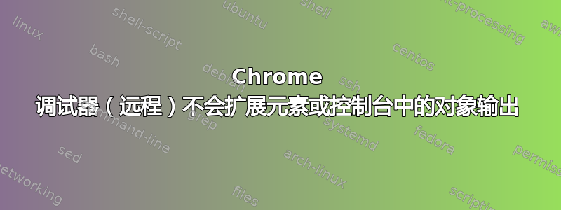 Chrome 调试器（远程）不会扩展元素或控制台中的对象输出