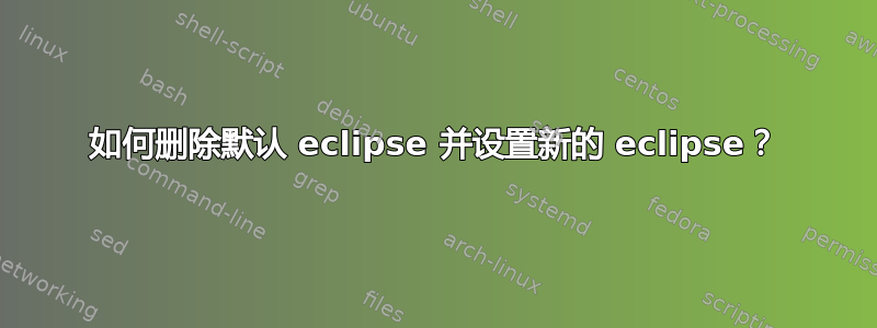 如何删除默认 eclipse 并设置新的 eclipse？