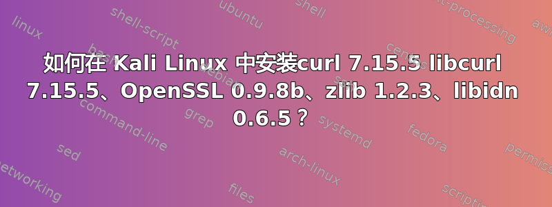 如何在 Kali Linux 中安装curl 7.15.5 libcurl 7.15.5、OpenSSL 0.9.8b、zlib 1.2.3、libidn 0.6.5？