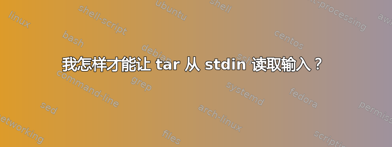 我怎样才能让 tar 从 stdin 读取输入？