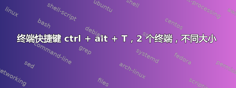 终端快捷键 ctrl + alt + T，2 个终端，不同大小