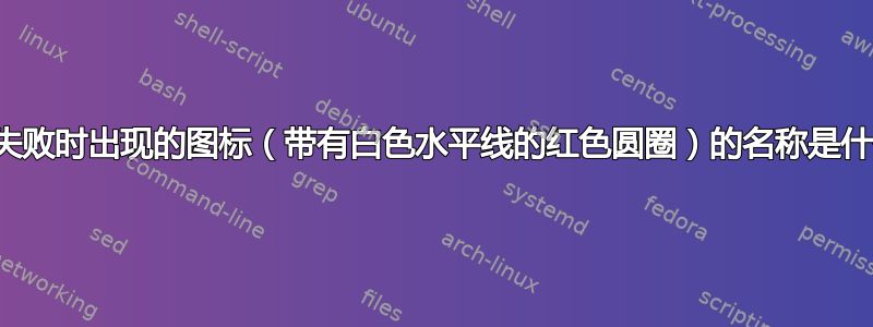 更新失败时出现的图标（带有白色水平线的红色圆圈）的名称是什么？