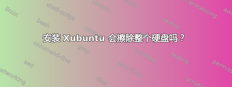 安装 Xubuntu 会擦除整个硬盘吗？