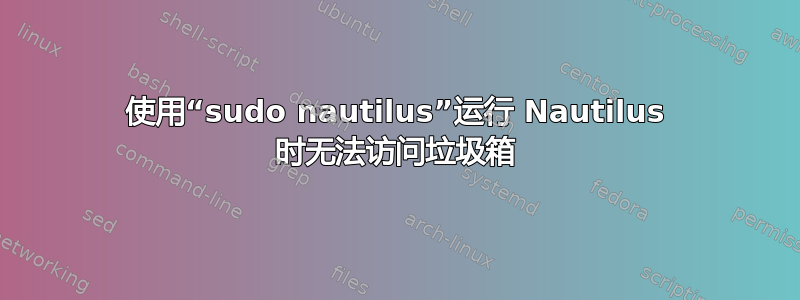 使用“sudo nautilus”运行 Nautilus 时无法访问垃圾箱