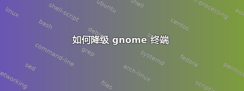 如何降级 gnome 终端